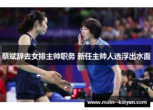 蔡斌辞去女排主帅职务 新任主帅人选浮出水面