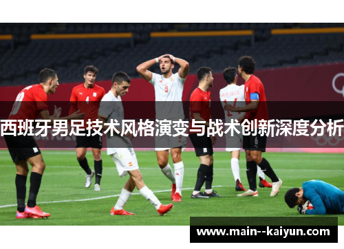 西班牙男足技术风格演变与战术创新深度分析