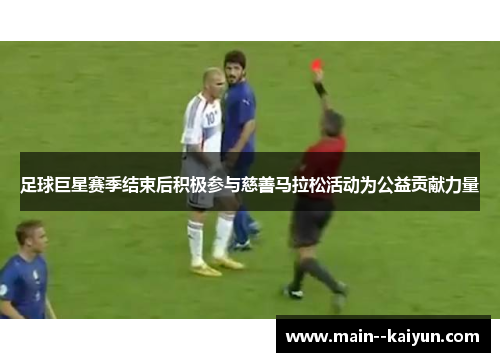 足球巨星赛季结束后积极参与慈善马拉松活动为公益贡献力量