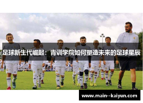 足球新生代崛起：青训学院如何塑造未来的足球星辰