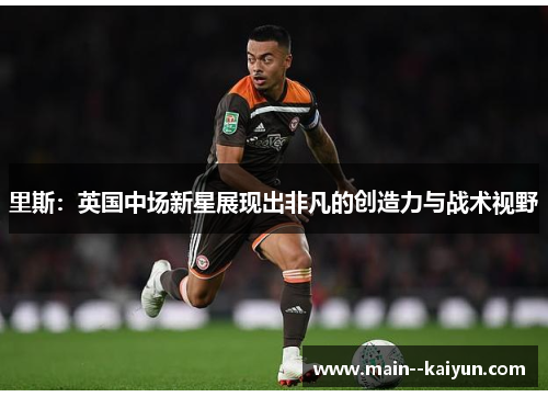 里斯：英国中场新星展现出非凡的创造力与战术视野