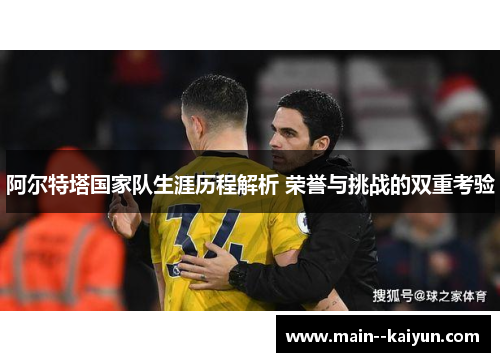 阿尔特塔国家队生涯历程解析 荣誉与挑战的双重考验
