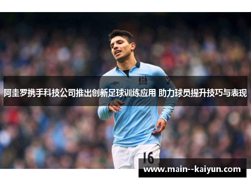 阿圭罗携手科技公司推出创新足球训练应用 助力球员提升技巧与表现