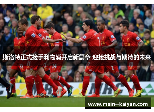 斯洛特正式接手利物浦开启新篇章 迎接挑战与期待的未来 斯洛特正式接手利物浦开启新篇章 迎接挑战与期待的未来