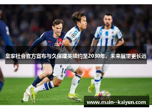 皇家社会官方宣布与久保建英续约至2030年，未来展望更长远