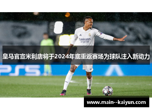 皇马官宣米利唐将于2024年底重返赛场为球队注入新动力 皇马官宣米利唐将于2024年底重返赛场为球队注入新动力