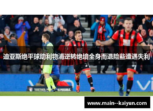 迪亚斯绝平球助利物浦逆转绝境全身而退险些遭遇失利