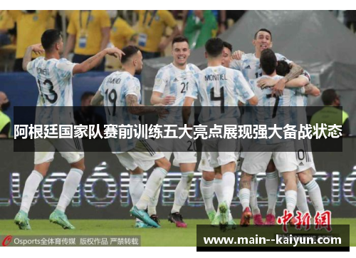 阿根廷国家队赛前训练五大亮点展现强大备战状态