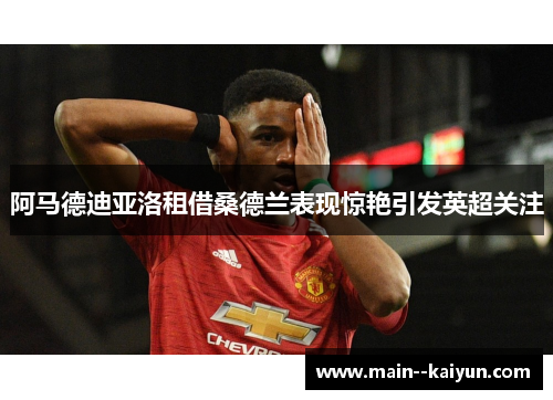 阿马德迪亚洛租借桑德兰表现惊艳引发英超关注