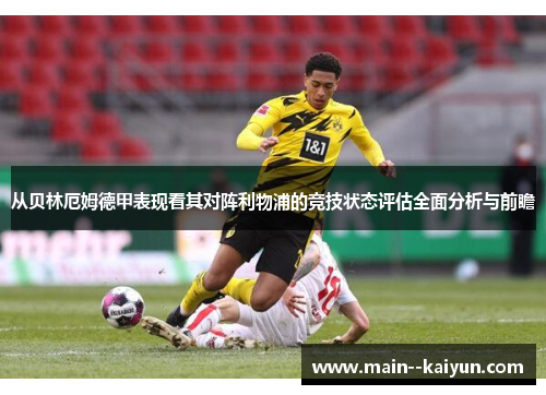 从贝林厄姆德甲表现看其对阵利物浦的竞技状态评估全面分析与前瞻 从贝林厄姆德甲表现看其对阵利物浦的竞技状态评估全面分析与前瞻