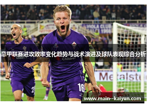 意甲联赛进攻效率变化趋势与战术演进及球队表现综合分析 意甲联赛进攻效率变化趋势与战术演进及球队表现综合分析