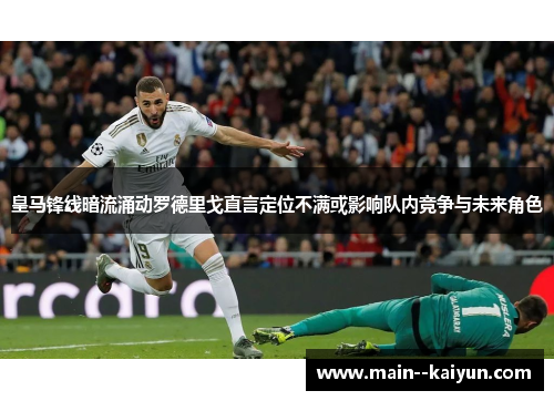 皇马锋线暗流涌动罗德里戈直言定位不满或影响队内竞争与未来角色 皇马锋线暗流涌动罗德里戈直言定位不满或影响队内竞争与未来角色