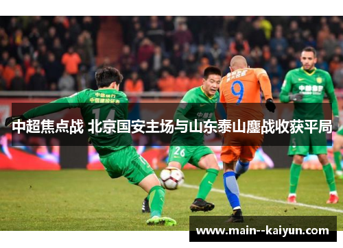 中超焦点战 北京国安主场与山东泰山鏖战收获平局 中超焦点战 北京国安主场与山东泰山鏖战收获平局