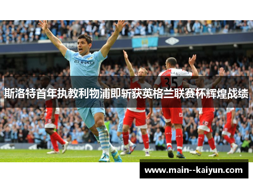 斯洛特首年执教利物浦即斩获英格兰联赛杯辉煌战绩